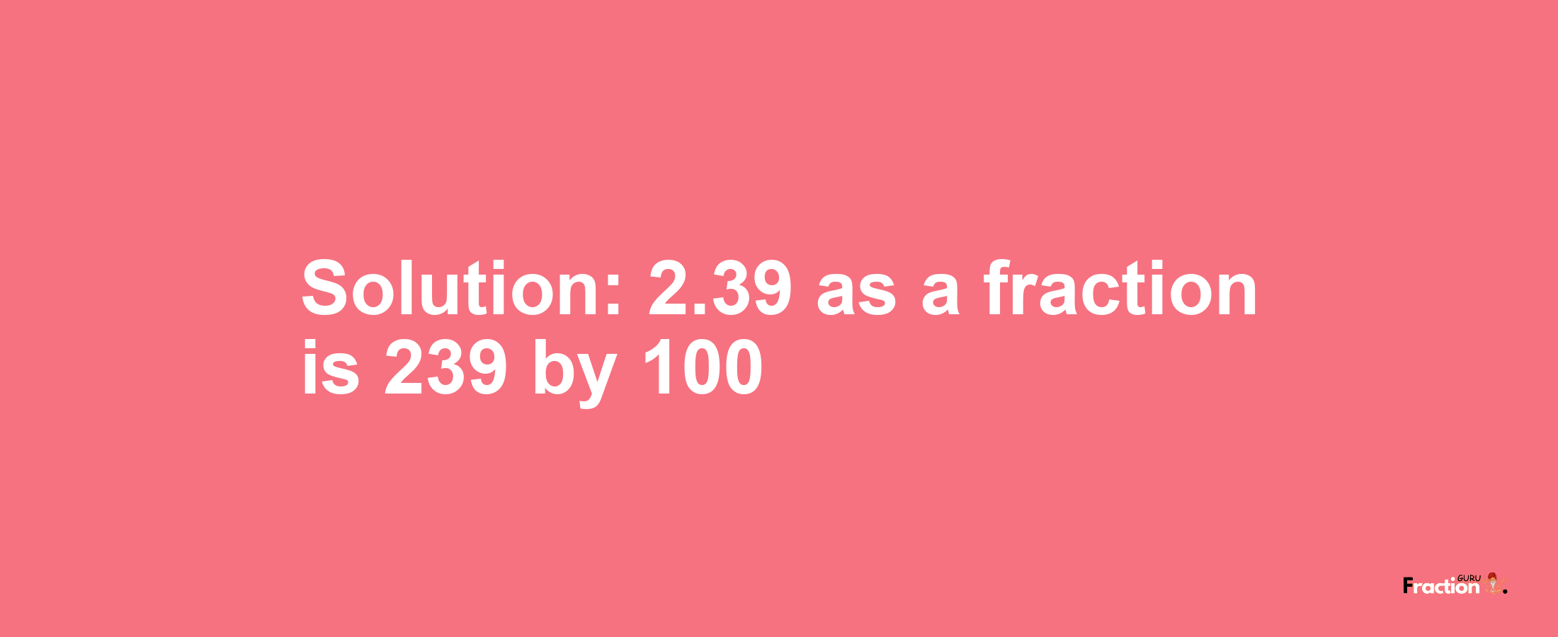 Solution:2.39 as a fraction is 239/100
